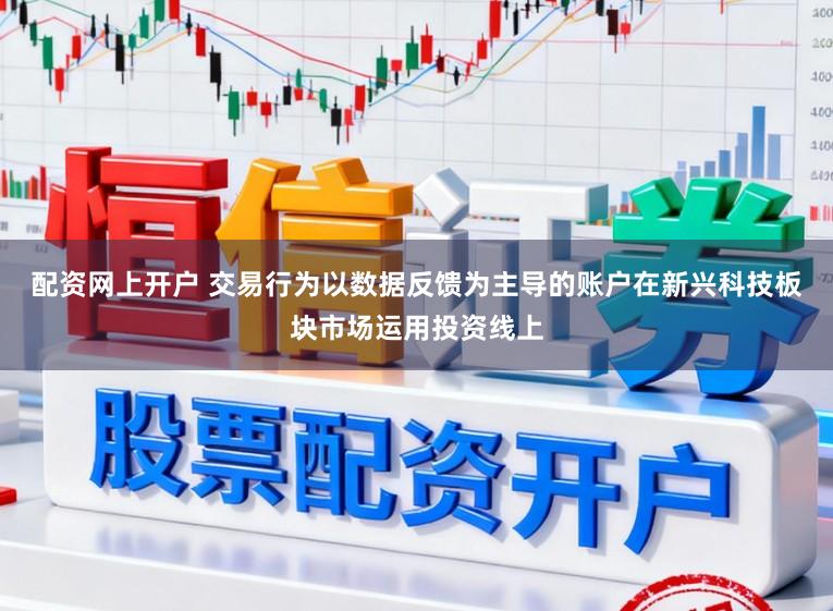配资网上开户 交易行为以数据反馈为主导的账户在新兴科技板块市场运用投资线上