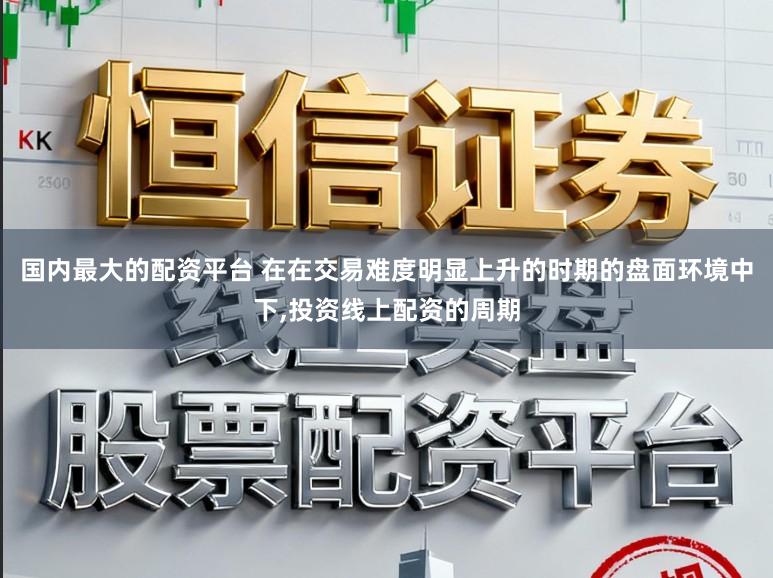 国内最大的配资平台 在在交易难度明显上升的时期的盘面环境中下，投资线上配资的周期