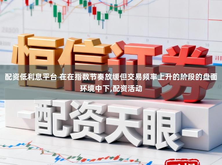 配资低利息平台 在在指数节奏放缓但交易频率上升的阶段的盘面环境中下，配资活动