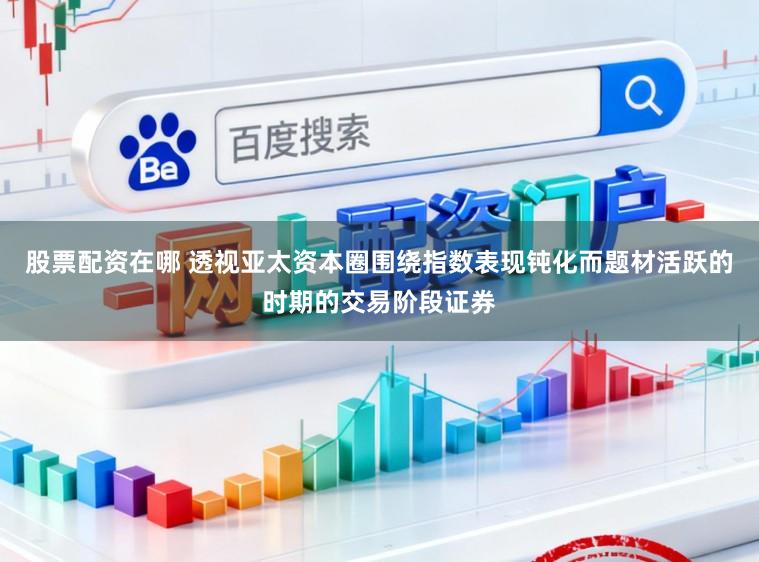 股票配资在哪 透视亚太资本圈围绕指数表现钝化而题材活跃的时期的交易阶段证券