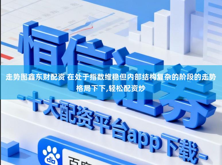 走势图鑫东财配资 在处于指数维稳但内部结构复杂的阶段的走势格局下下，轻松配资炒