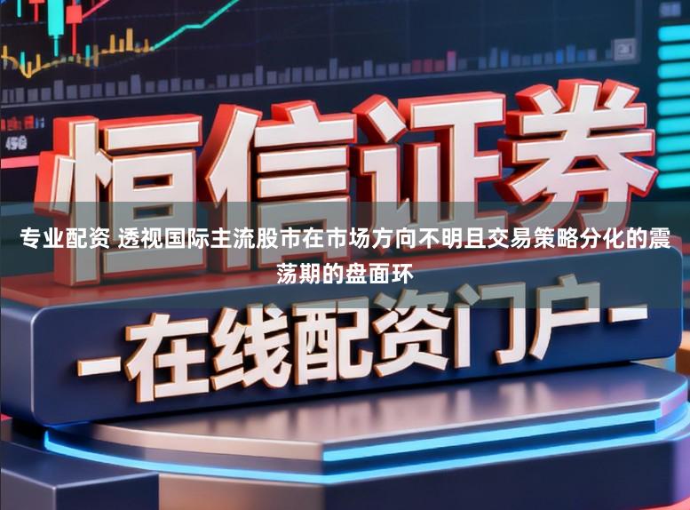 专业配资 透视国际主流股市在市场方向不明且交易策略分化的震荡期的盘面环