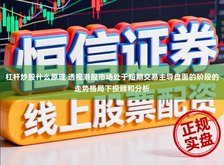 杠杆炒股什么原理 透视港股市场处于短期交易主导盘面的阶段的走势格局下投顾和分析