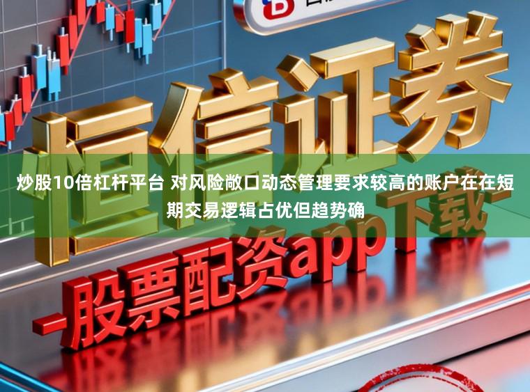 炒股10倍杠杆平台 对风险敞口动态管理要求较高的账户在在短期交易逻辑占优但趋势确