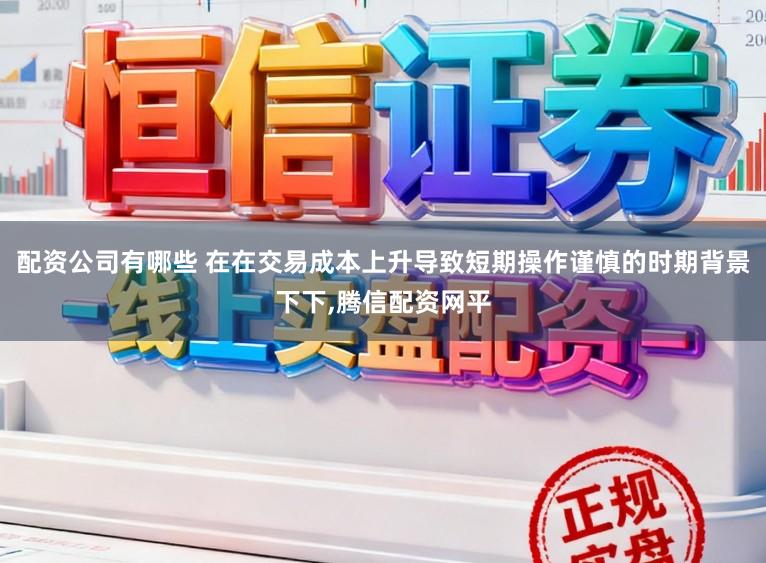 配资公司有哪些 在在交易成本上升导致短期操作谨慎的时期背景下下,腾信配资网平