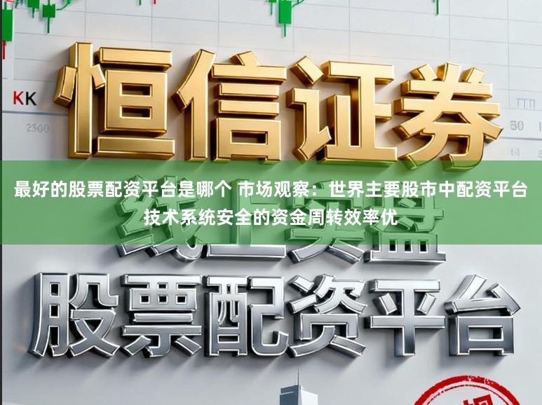 最好的股票配资平台是哪个 市场观察：世界主要股市中配资平台技术系统安全的资金周转效率优