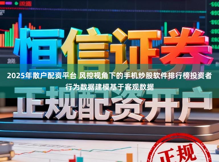 2025年散户配资平台 风控视角下的手机炒股软件排行榜投资者行为数据建模基于客观数据