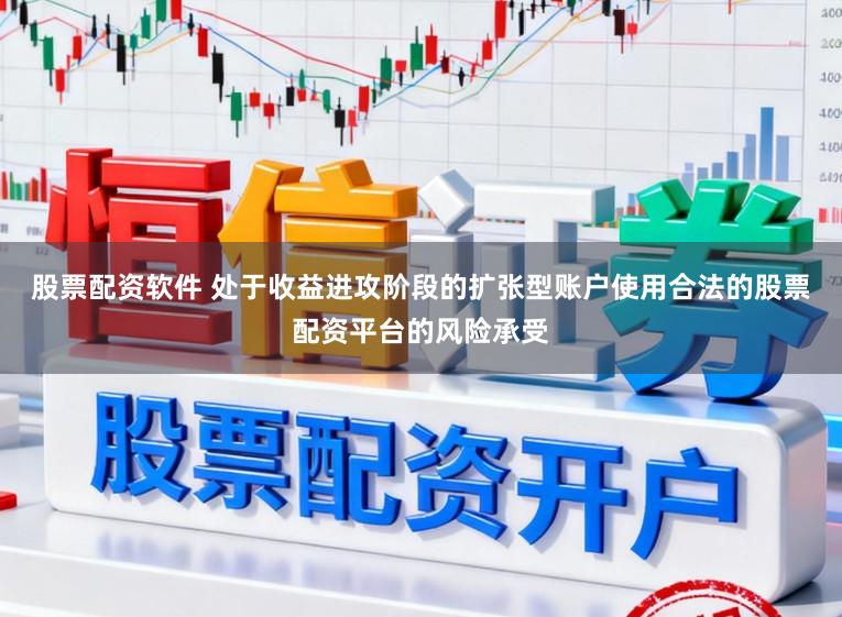 股票配资软件 处于收益进攻阶段的扩张型账户使用合法的股票配资平台的风险承受
