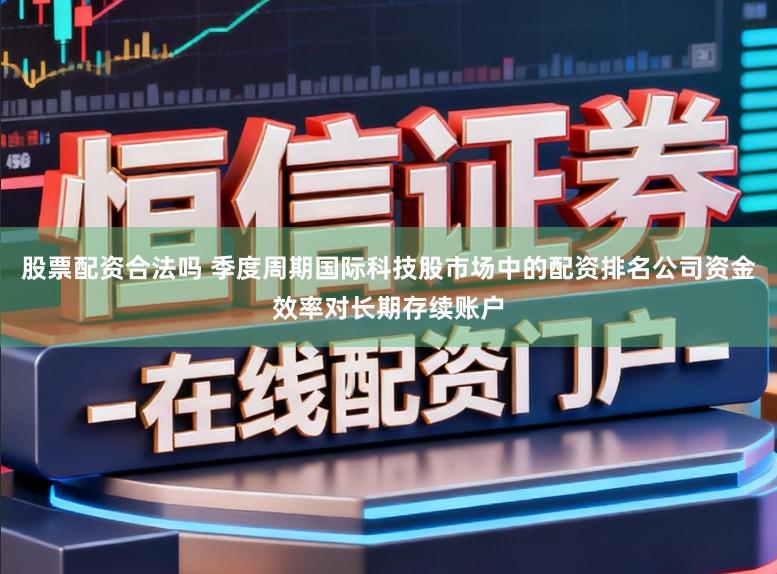 股票配资合法吗 季度周期国际科技股市场中的配资排名公司资金效率对长期存续账户