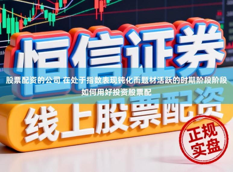 股票配资的公司 在处于指数表现钝化而题材活跃的时期阶段阶段如何用好投资股票配