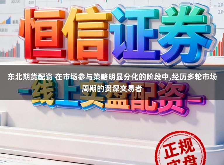 东北期货配资 在市场参与策略明显分化的阶段中，经历多轮市场周期的资深交易者