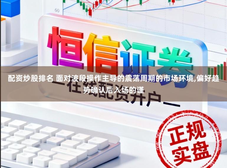 配资炒股排名 面对波段操作主导的震荡周期的市场环境，偏好趋势确认后入场的谨