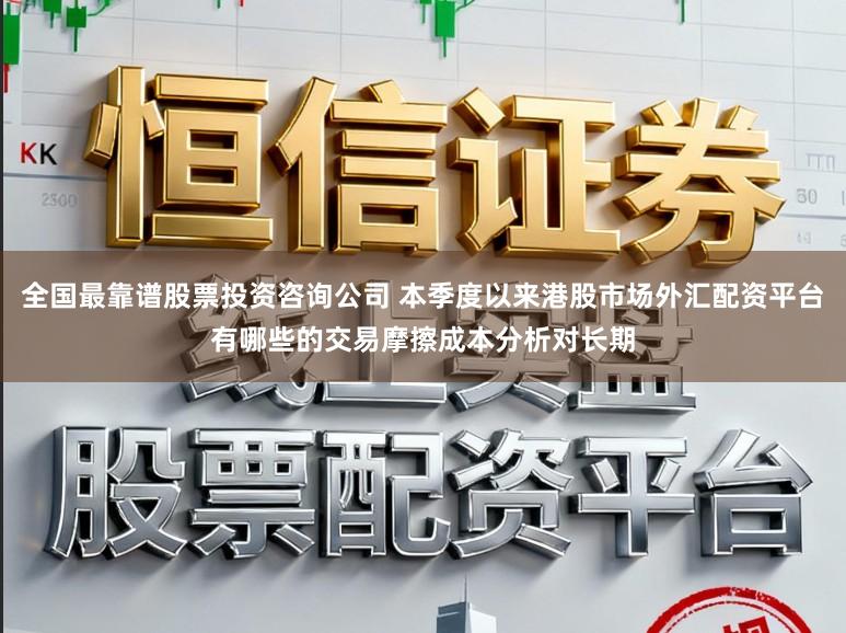 全国最靠谱股票投资咨询公司 本季度以来港股市场外汇配资平台有哪些的交易摩擦成本分析对长期