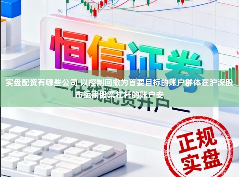实盘配资有哪些公司 以控制回撤为首要目标的账户群体在沪深股市运用股票杠杆的账户安
