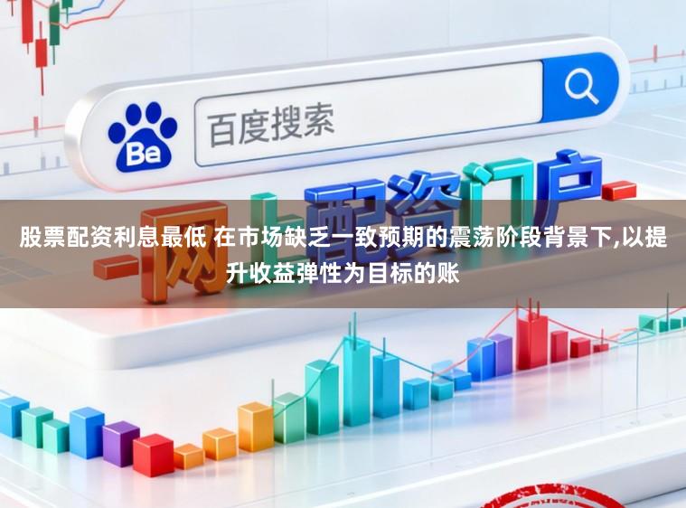 股票配资利息最低 在市场缺乏一致预期的震荡阶段背景下，以提升收益弹性为目标的账
