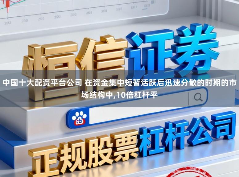 中国十大配资平台公司 在资金集中短暂活跃后迅速分散的时期的市场结构中，10倍杠杆平