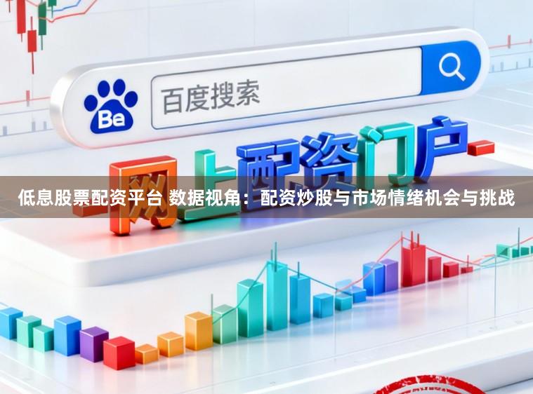 低息股票配资平台 数据视角：配资炒股与市场情绪机会与挑战