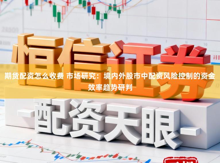 期货配资怎么收费 市场研究:境内外股市中配资风险控制的资金效率趋势研判