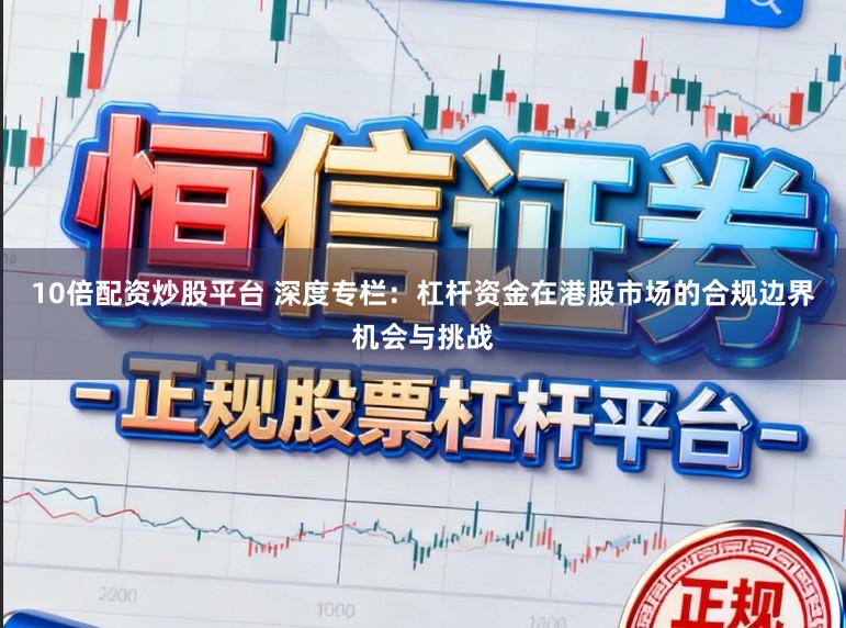 10倍配资炒股平台 深度专栏：杠杆资金在港股市场的合规边界机会与挑战