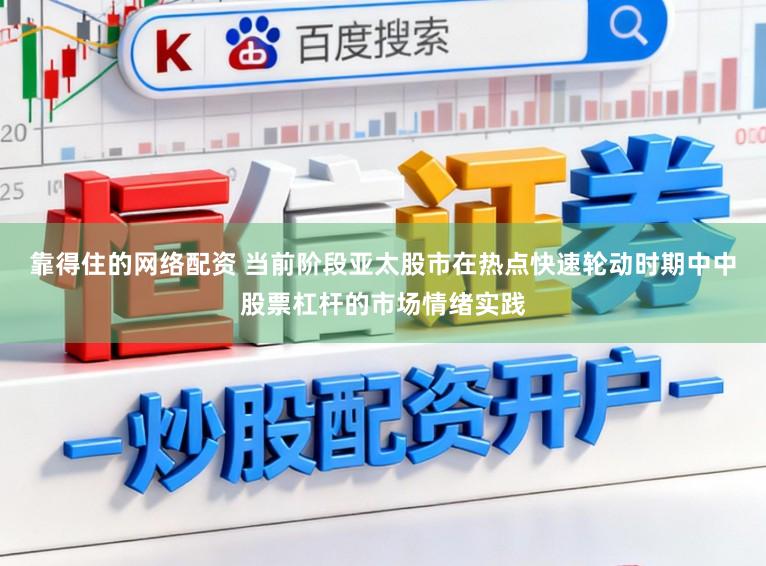 靠得住的网络配资 当前阶段亚太股市在热点快速轮动时期中中股票杠杆的市场情绪实践