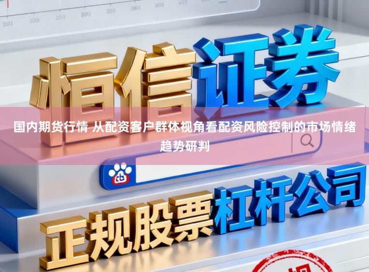 国内期货行情 从配资客户群体视角看配资风险控制的市场情绪趋势研判