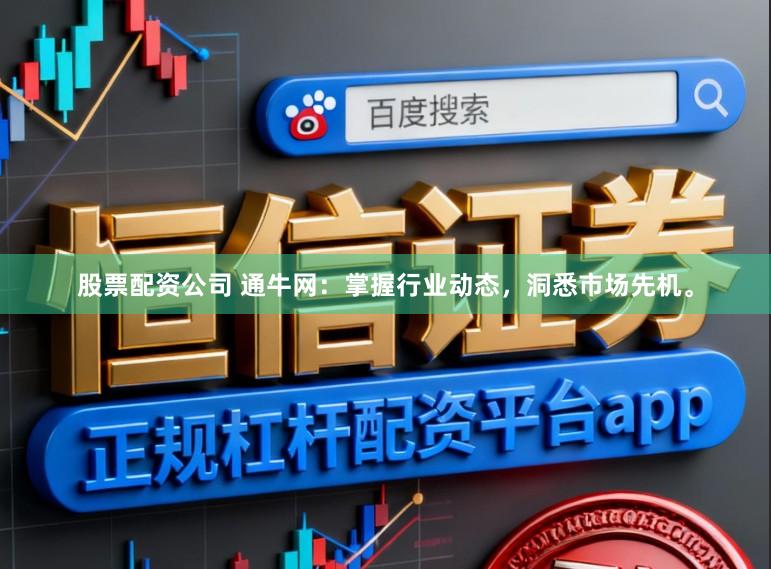 股票配资公司 通牛网：掌握行业动态，洞悉市场先机。