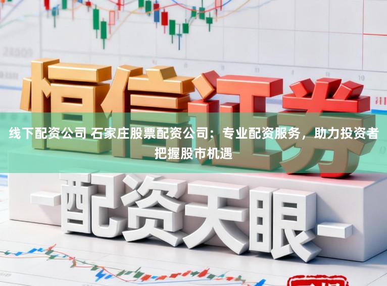 线下配资公司 石家庄股票配资公司：专业配资服务，助力投资者把握股市机遇