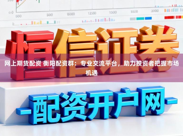 网上期货配资 衡阳配资群：专业交流平台，助力投资者把握市场机遇