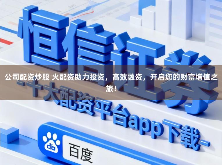 公司配资炒股 火配资助力投资，高效融资，开启您的财富增值之旅！