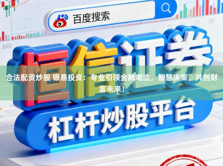 合法配资炒股 银易投资：专业引领金融潮流，智慧决策，共创财富未来！