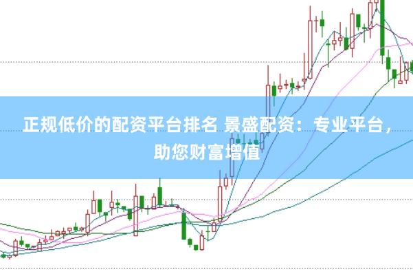 正规低价的配资平台排名 景盛配资：专业平台，助您财富增值