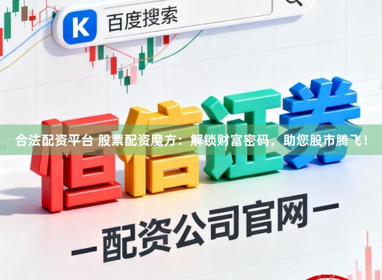 合法配资平台 股票配资魔方：解锁财富密码，助您股市腾飞！