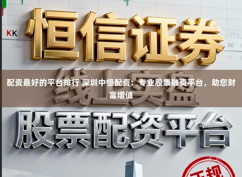 配资最好的平台排行 深圳中恒配资：专业股票融资平台，助您财富增值