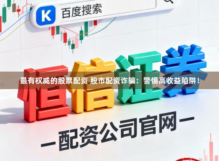 最有权威的股票配资 股市配资诈骗：警惕高收益陷阱！