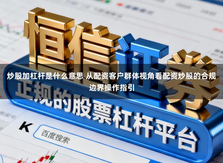 炒股加杠杆是什么意思 从配资客户群体视角看配资炒股的合规边界操作指引