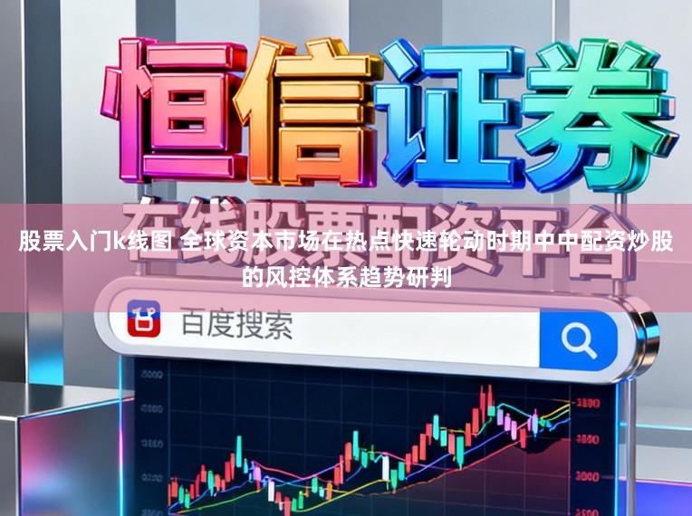 股票入门k线图 全球资本市场在热点快速轮动时期中中配资炒股的风控体系趋势研判