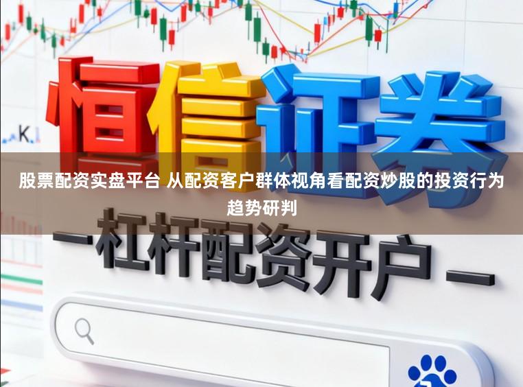 股票配资实盘平台 从配资客户群体视角看配资炒股的投资行为趋势研判