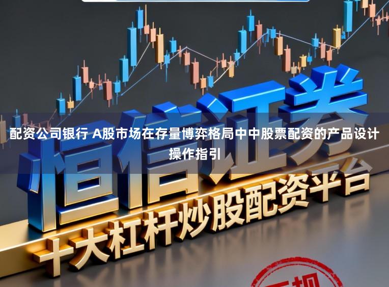 配资公司银行 A股市场在存量博弈格局中中股票配资的产品设计操作指引