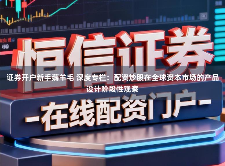 证券开户新手薅羊毛 深度专栏：配资炒股在全球资本市场的产品设计阶段性观察
