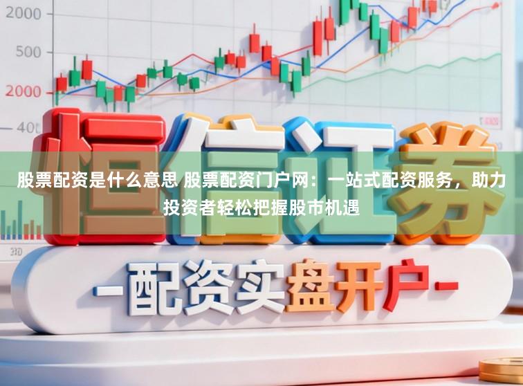 股票配资是什么意思 股票配资门户网：一站式配资服务，助力投资者轻松把握股市机遇