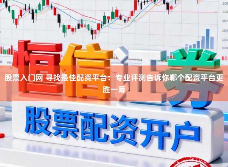 股票入门网 寻找最佳配资平台：专业评测告诉你哪个配资平台更胜一筹