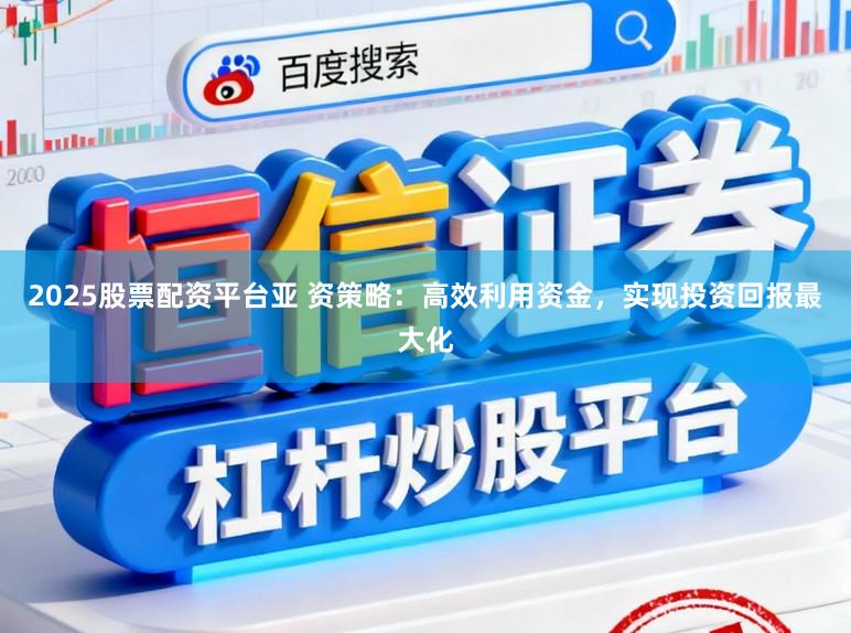 2025股票配资平台亚 资策略：高效利用资金，实现投资回报最大化