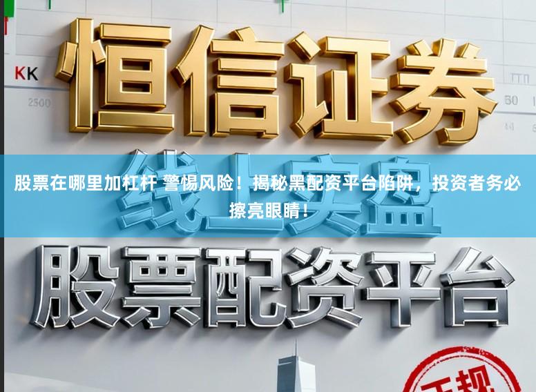 股票在哪里加杠杆 警惕风险！揭秘黑配资平台陷阱，投资者务必擦亮眼睛！