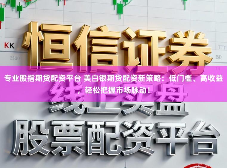 专业股指期货配资平台 美白银期货配资新策略：低门槛、高收益，轻松把握市场脉动！