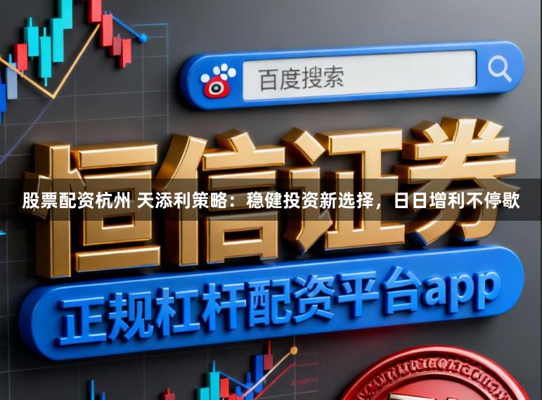 股票配资杭州 天添利策略：稳健投资新选择，日日增利不停歇
