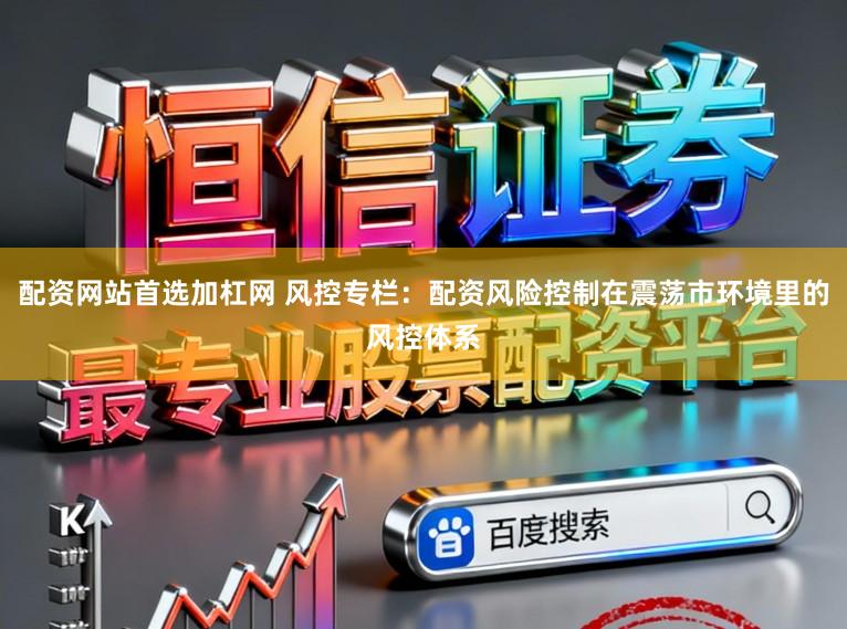 配资网站首选加杠网 风控专栏：配资风险控制在震荡市环境里的风控体系