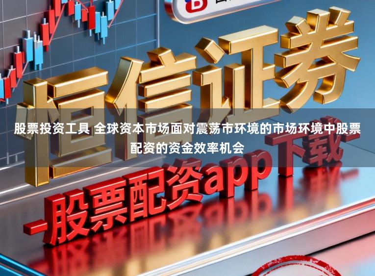 股票投资工具 全球资本市场面对震荡市环境的市场环境中股票配资的资金效率机会