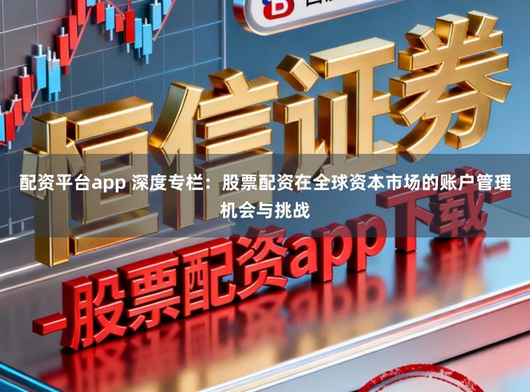 配资平台app 深度专栏：股票配资在全球资本市场的账户管理机会与挑战