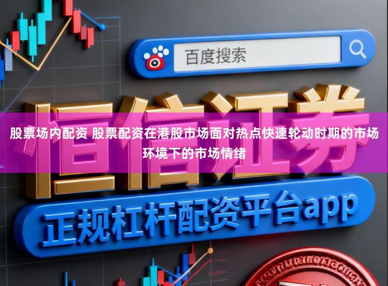 股票场内配资 股票配资在港股市场面对热点快速轮动时期的市场环境下的市场情绪