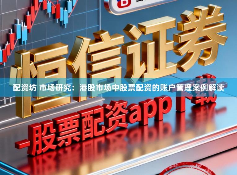 配资坊 市场研究：港股市场中股票配资的账户管理案例解读